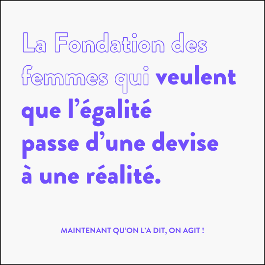 La Fondation des femmes qui veulent que l'égalité passe d'une devise à une réalité. Maintenant qu'on l'a dit, on agit !
